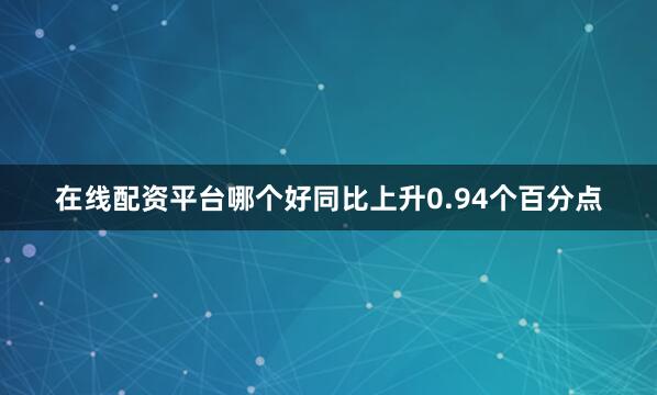 在线配资平台哪个好同比上升0.94个百分点