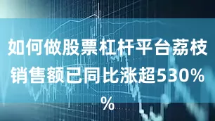 如何做股票杠杆平台荔枝销售额已同比涨超530%