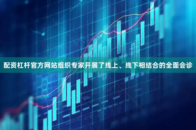配资杠杆官方网站组织专家开展了线上、线下相结合的全面会诊