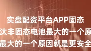 实盘配资平台APP固态电池能够淘汰非固态电池最大的一个原因就是更安全