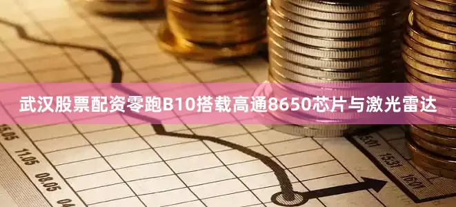 武汉股票配资零跑B10搭载高通8650芯片与激光雷达
