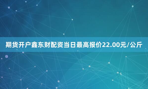 期货开户鑫东财配资当日最高报价22.00元/公斤