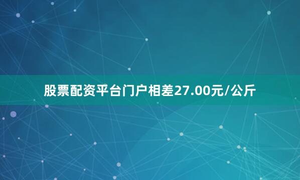 股票配资平台门户相差27.00元/公斤