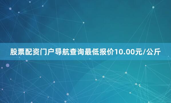 股票配资门户导航查询最低报价10.00元/公斤