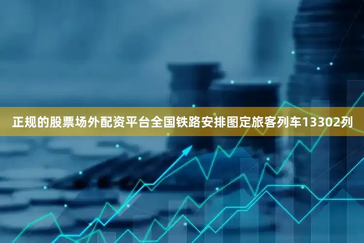 正规的股票场外配资平台全国铁路安排图定旅客列车13302列