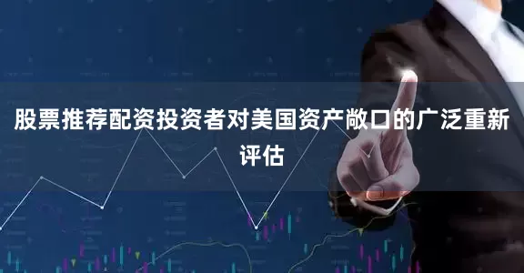 股票推荐配资投资者对美国资产敞口的广泛重新评估