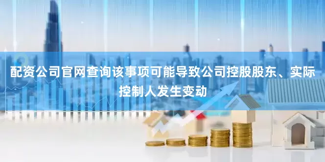 配资公司官网查询该事项可能导致公司控股股东、实际控制人发生变动