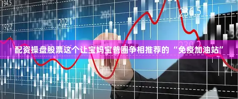 配资操盘股票这个让宝妈宝爸圈争相推荐的 “免疫加油站”