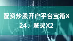 配资炒股开户平台宝箱X24、贼灵X2