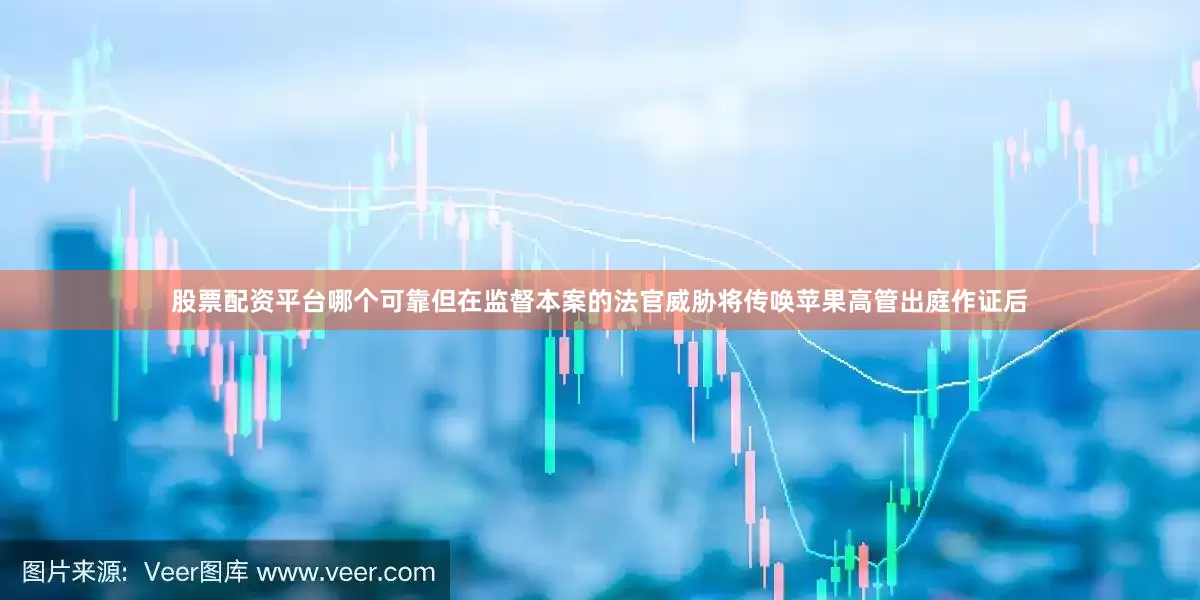 股票配资平台哪个可靠但在监督本案的法官威胁将传唤苹果高管出庭作证后