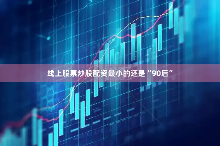 线上股票炒股配资最小的还是“90后”
