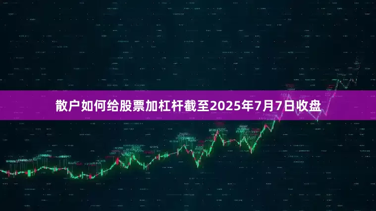 散户如何给股票加杠杆截至2025年7月7日收盘