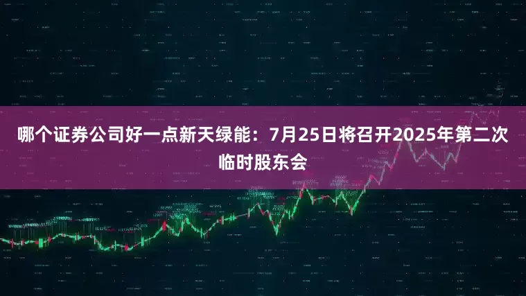 哪个证券公司好一点新天绿能：7月25日将召开2025年第二次临时股东会