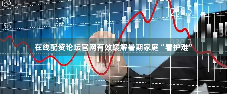 在线配资论坛官网有效缓解暑期家庭“看护难”
