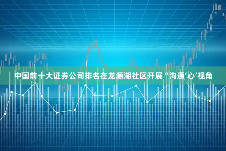 中国前十大证券公司排名在龙源湖社区开展“沟通‘心’视角