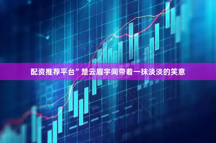 配资推荐平台”楚云眉宇间带着一抹淡淡的笑意
