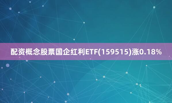 配资概念股票国企红利ETF(159515)涨0.18%