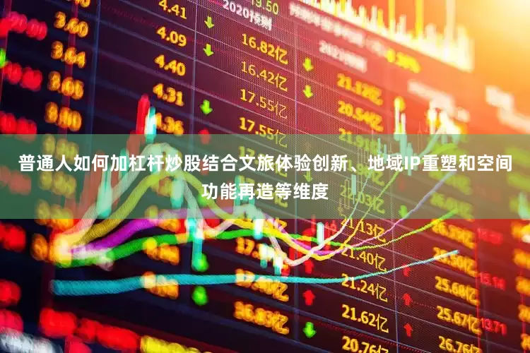 普通人如何加杠杆炒股结合文旅体验创新、地域IP重塑和空间功能再造等维度