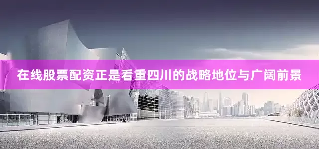 在线股票配资正是看重四川的战略地位与广阔前景