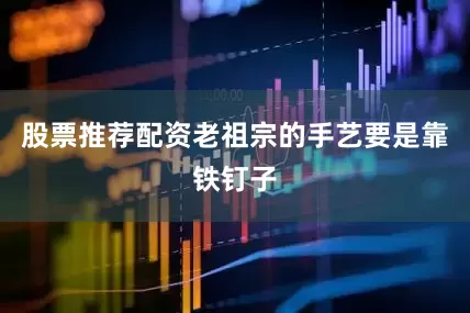 股票推荐配资老祖宗的手艺要是靠铁钉子