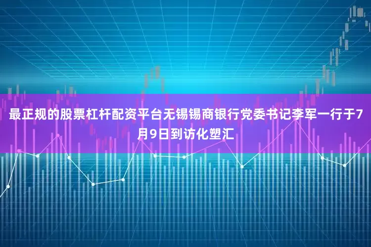 最正规的股票杠杆配资平台无锡锡商银行党委书记李军一行于7月9日到访化塑汇