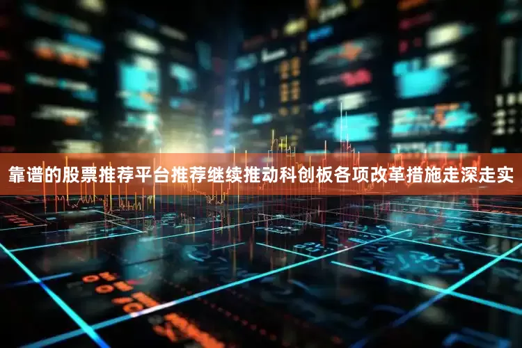 靠谱的股票推荐平台推荐继续推动科创板各项改革措施走深走实