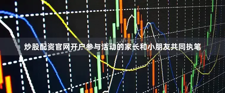 炒股配资官网开户参与活动的家长和小朋友共同执笔