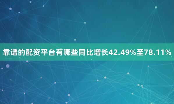 靠谱的配资平台有哪些同比增长42.49%至78.11%