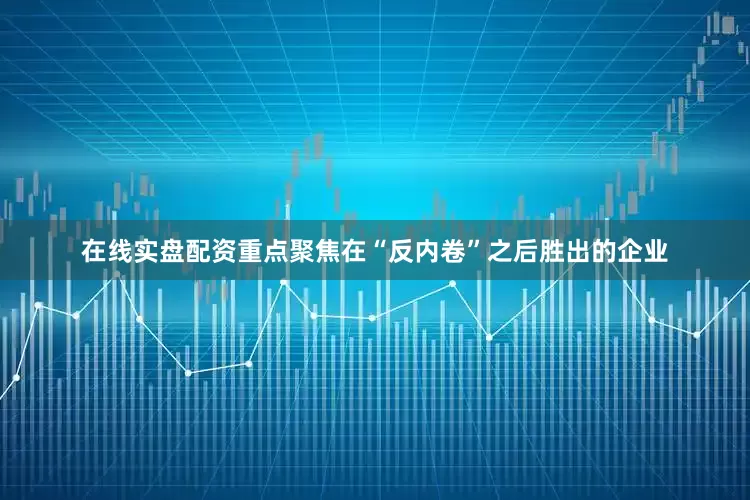 在线实盘配资重点聚焦在“反内卷”之后胜出的企业
