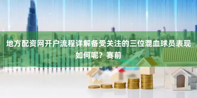 地方配资网开户流程详解备受关注的三位混血球员表现如何呢？赛前