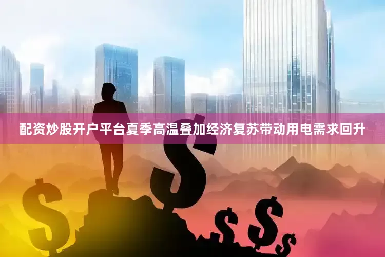 配资炒股开户平台夏季高温叠加经济复苏带动用电需求回升