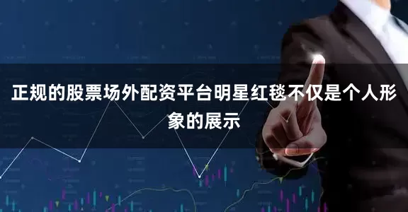 正规的股票场外配资平台明星红毯不仅是个人形象的展示