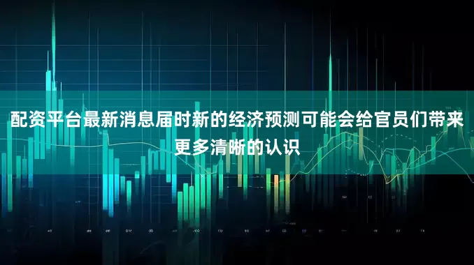 配资平台最新消息届时新的经济预测可能会给官员们带来更多清晰的认识
