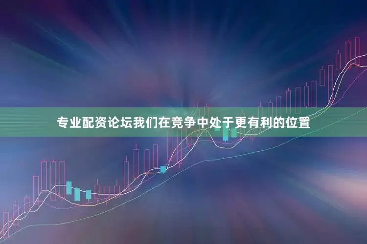 专业配资论坛我们在竞争中处于更有利的位置