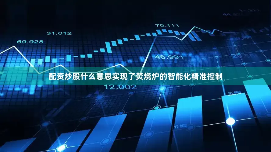 配资炒股什么意思实现了焚烧炉的智能化精准控制