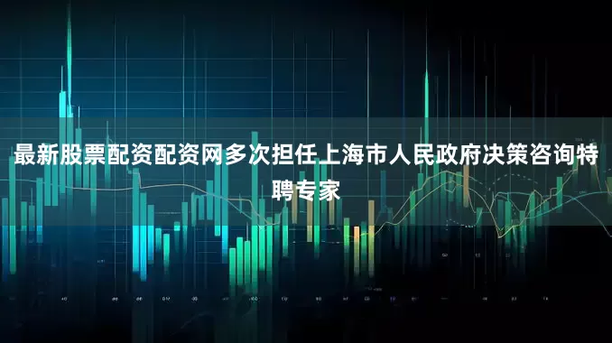 最新股票配资配资网多次担任上海市人民政府决策咨询特聘专家
