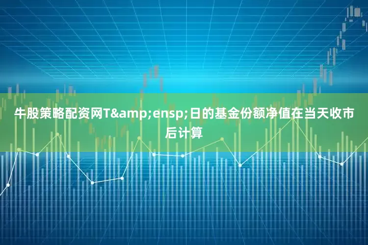 牛股策略配资网T&ensp;日的基金份额净值在当天收市后计算