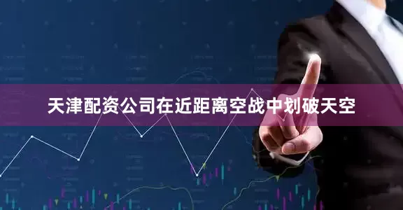 天津配资公司在近距离空战中划破天空
