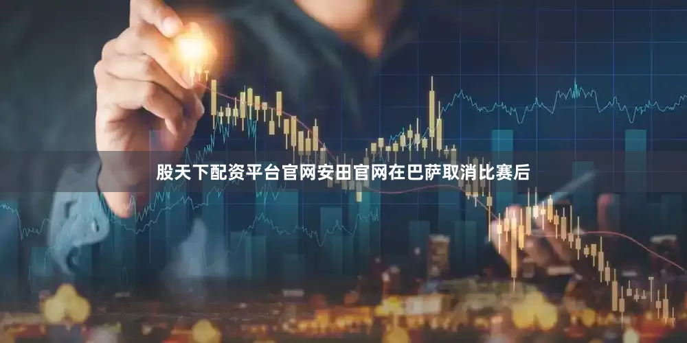股天下配资平台官网安田官网在巴萨取消比赛后