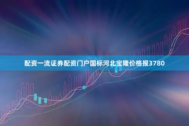 配资一流证券配资门户国标河北宝隆价格报3780