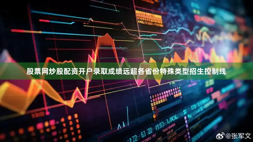股票网炒股配资开户录取成绩远超各省份特殊类型招生控制线