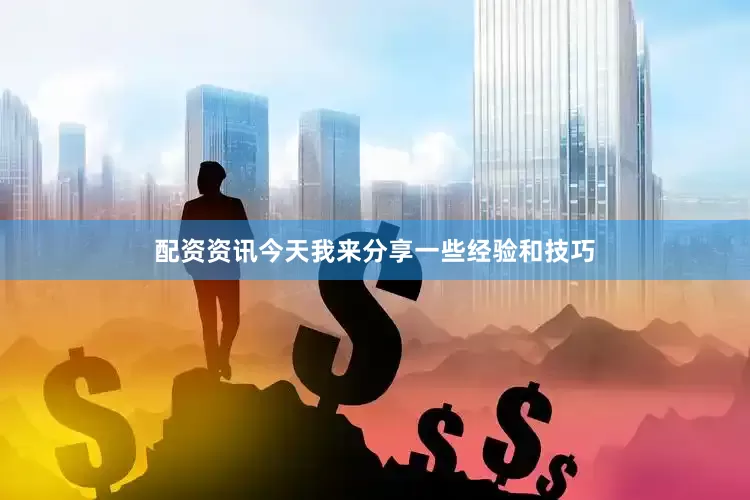 配资资讯今天我来分享一些经验和技巧