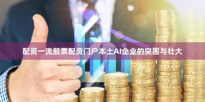 配资一流股票配资门户本土AI企业的突围与壮大